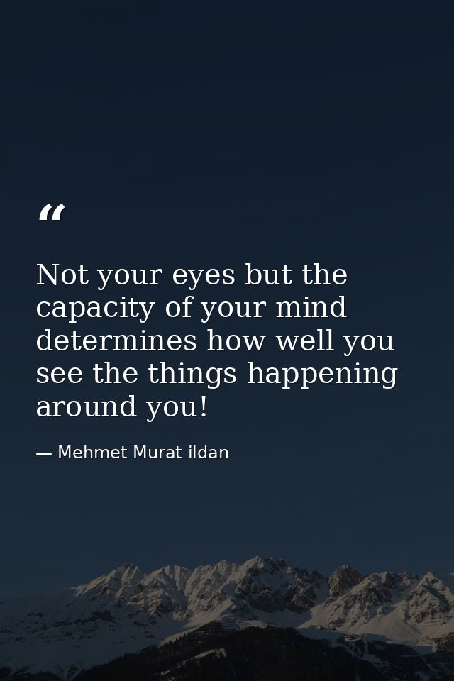 Not your eyes but the capacity of your mind determines how well you see the things happening around you! — Mehmet Murat ildan