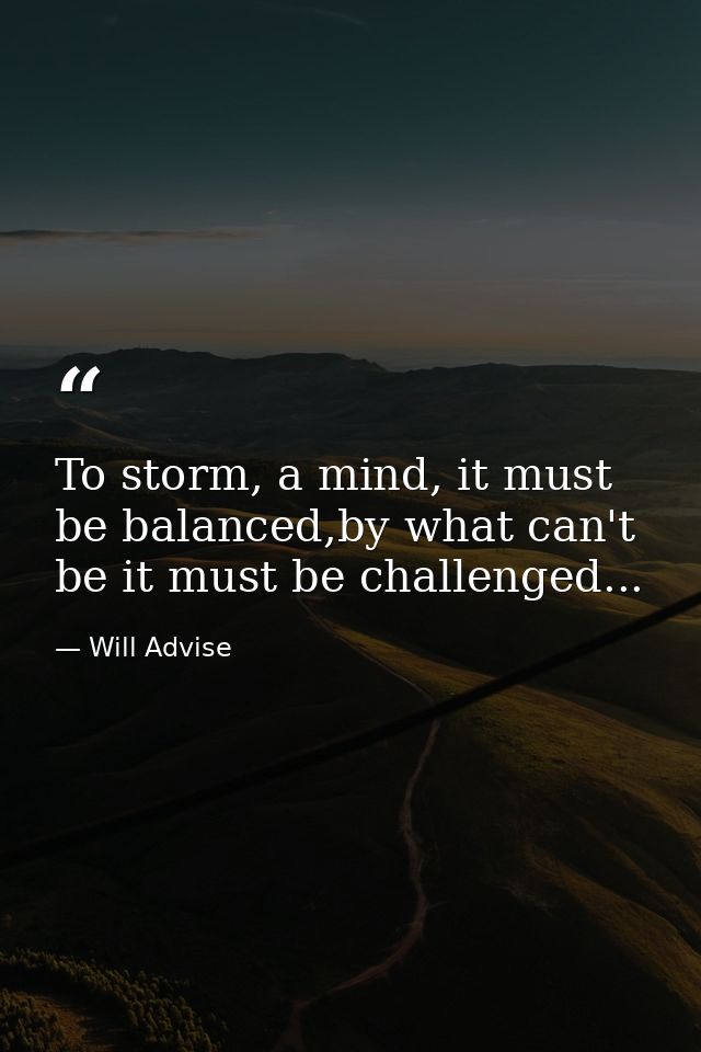 To storm, a mind, it must be balanced,by what can't be it must be challenged... — Will Advise