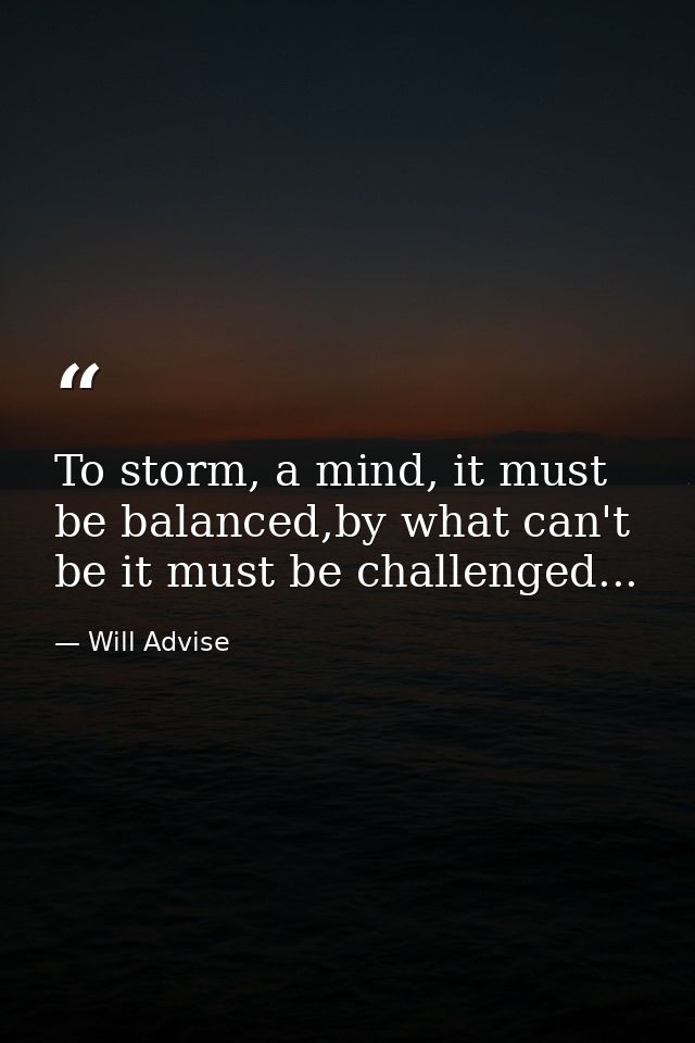 To storm, a mind, it must be balanced,by what can't be it must be challenged... — Will Advise
