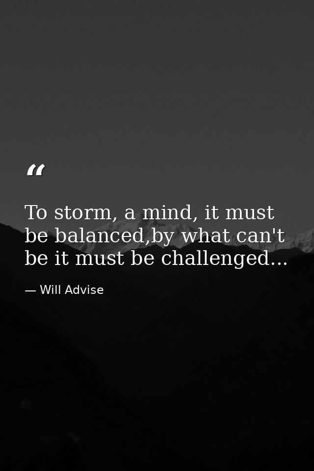 To storm, a mind, it must be balanced,by what can't be it must be challenged... — Will Advise