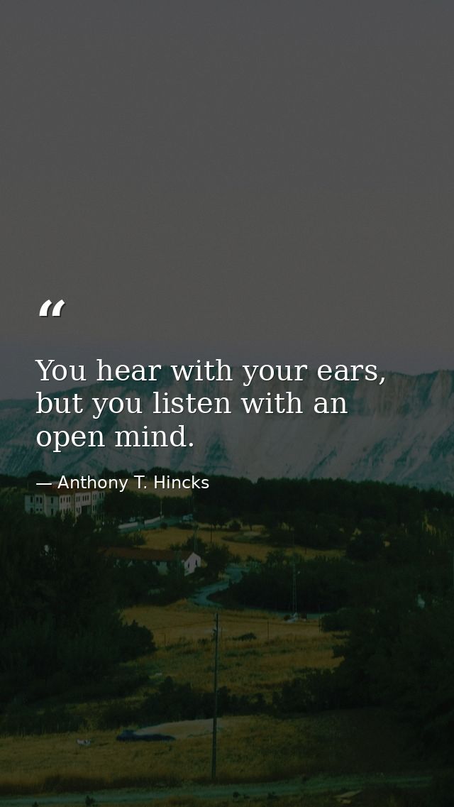 You hear with your ears, but you listen with an open mind. — Anthony T. Hincks
