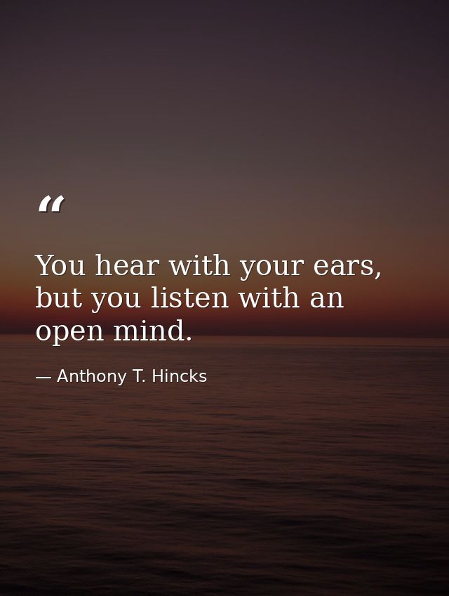 You hear with your ears, but you listen with an open mind. — Anthony T. Hincks