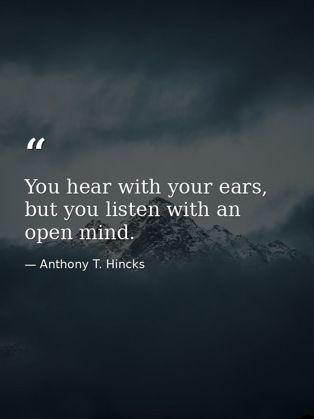 You hear with your ears, but you listen with an open mind. — Anthony T. Hincks