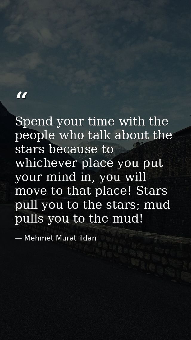 Spend your time with the people who talk about the stars because to whichever place you put your mind in, you will move  — Mehmet Murat ildan