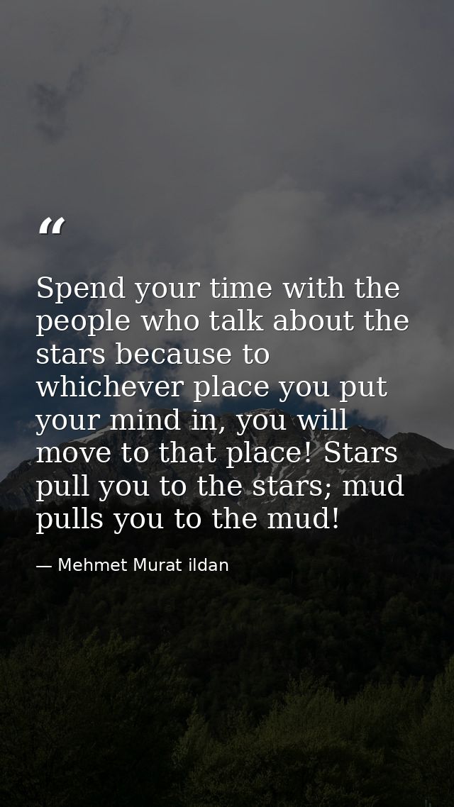 Spend your time with the people who talk about the stars because to whichever place you put your mind in, you will move  — Mehmet Murat ildan
