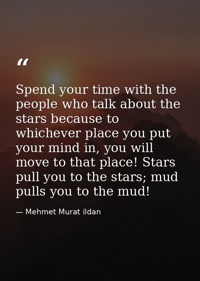 Spend your time with the people who talk about the stars because to whichever place you put your mind in, you will move  — Mehmet Murat ildan