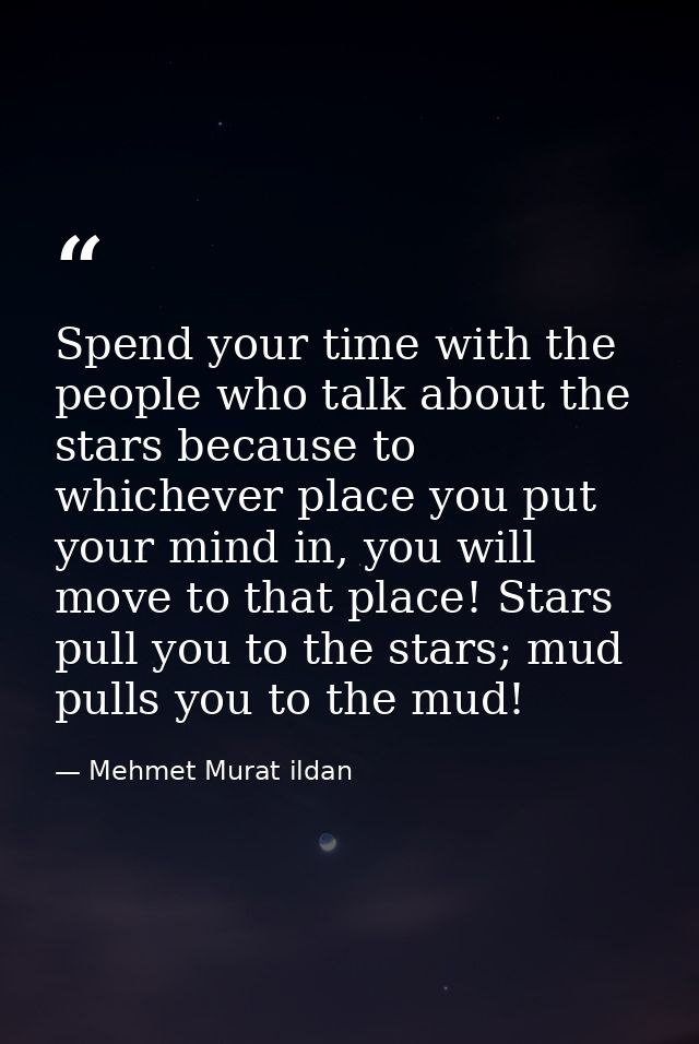 Spend your time with the people who talk about the stars because to whichever place you put your mind in, you will move  — Mehmet Murat ildan