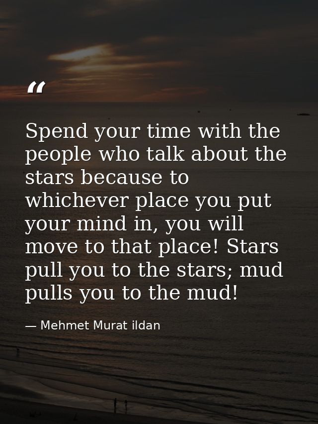 Spend your time with the people who talk about the stars because to whichever place you put your mind in, you will move  — Mehmet Murat ildan