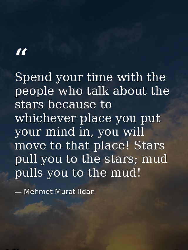 Spend your time with the people who talk about the stars because to whichever place you put your mind in, you will move  — Mehmet Murat ildan
