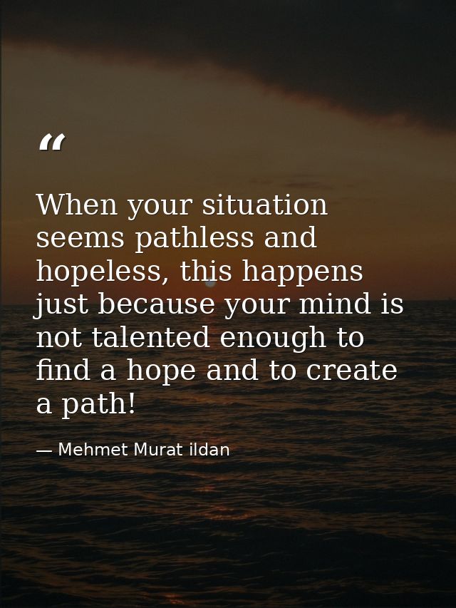 When your situation seems pathless and hopeless, this happens just because your mind is not talented enough to find a ho — Mehmet Murat ildan