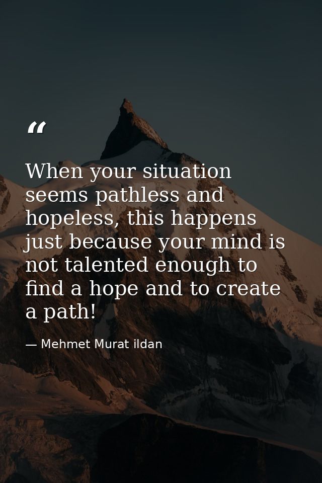 When your situation seems pathless and hopeless, this happens just because your mind is not talented enough to find a ho — Mehmet Murat ildan