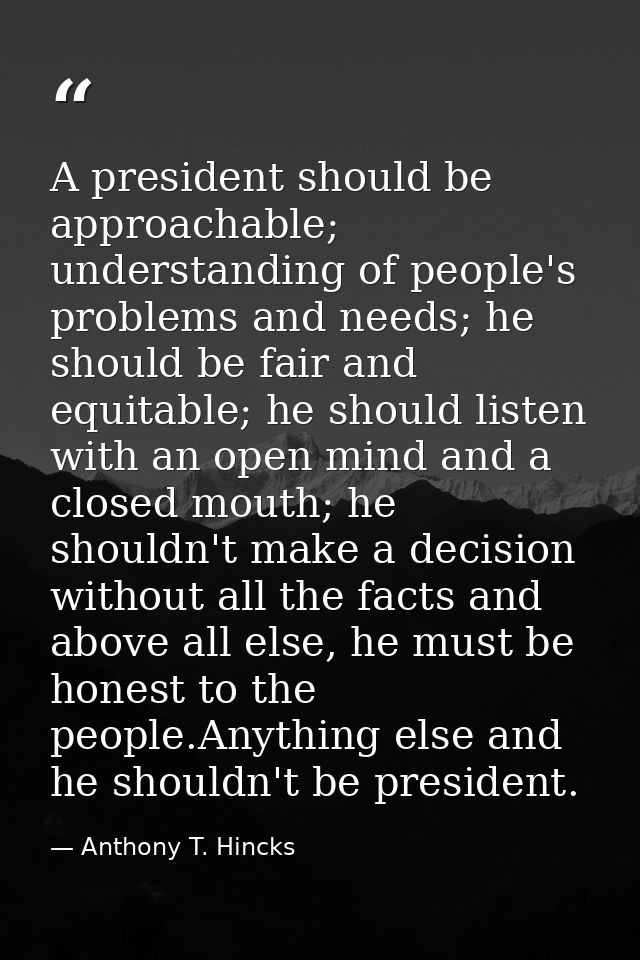 A president should be approachable; understanding of people's problems and needs; he should be fair and equitable; he sh — Anthony T. Hincks