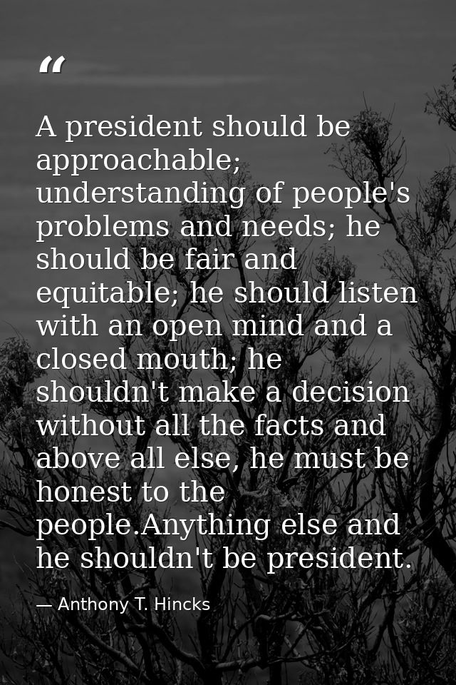 A president should be approachable; understanding of people's problems and needs; he should be fair and equitable; he sh — Anthony T. Hincks