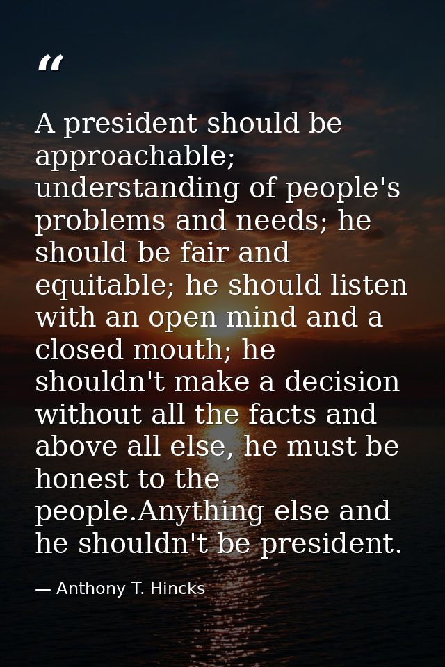 A president should be approachable; understanding of people's problems and needs; he should be fair and equitable; he sh — Anthony T. Hincks