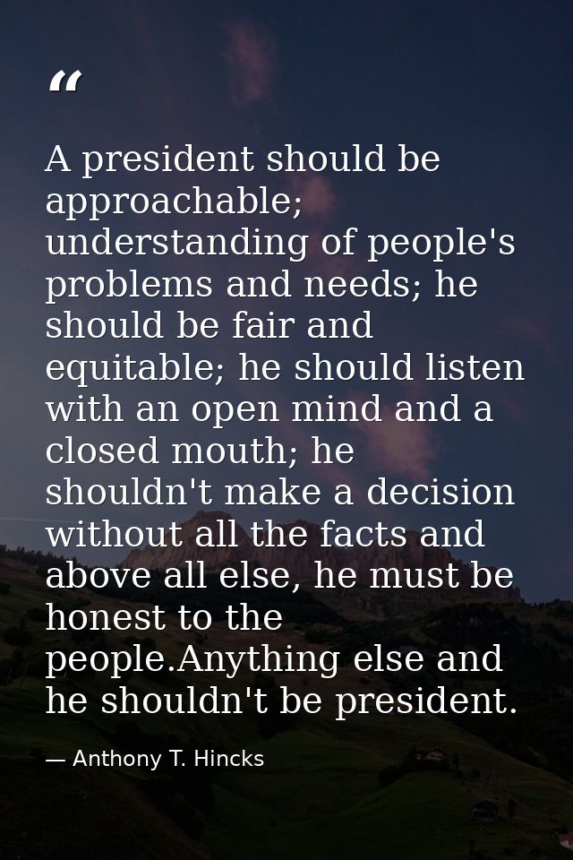 A president should be approachable; understanding of people's problems and needs; he should be fair and equitable; he sh — Anthony T. Hincks
