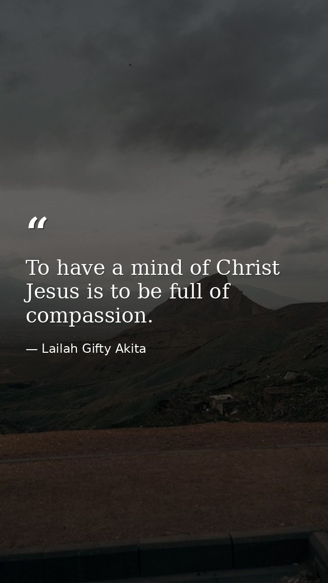 To have a mind of Christ Jesus is to be full of compassion. — Lailah Gifty Akita