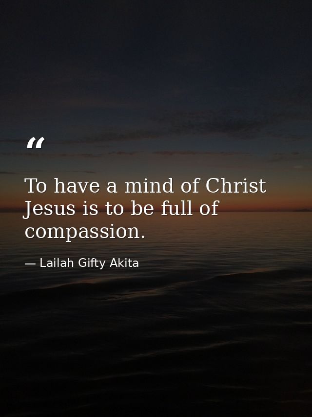 To have a mind of Christ Jesus is to be full of compassion. — Lailah Gifty Akita