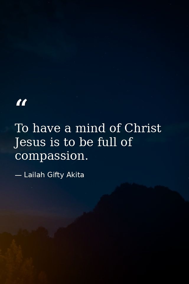 To have a mind of Christ Jesus is to be full of compassion. — Lailah Gifty Akita