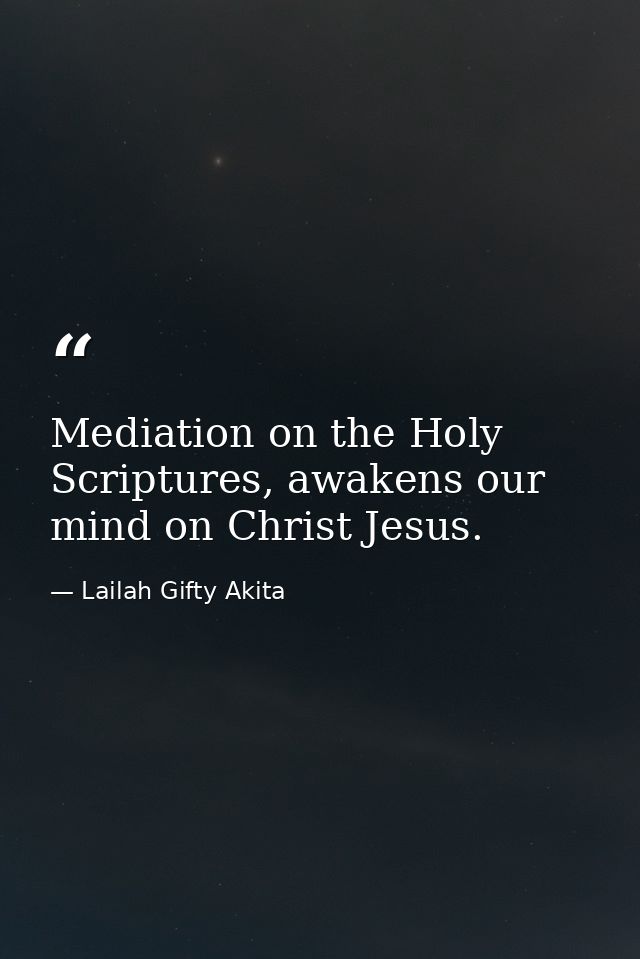 Mediation on the Holy Scriptures, awakens our mind on Christ Jesus. — Lailah Gifty Akita