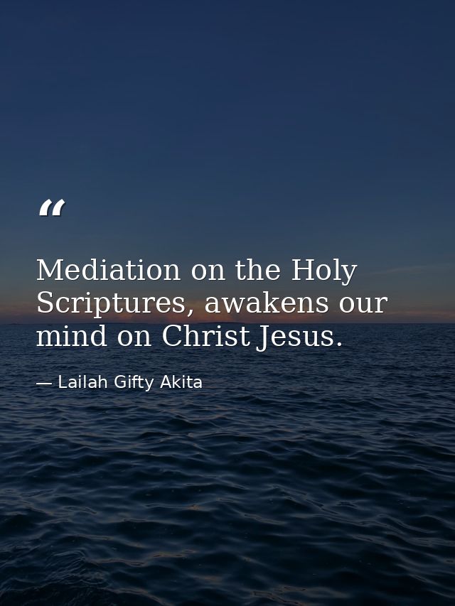 Mediation on the Holy Scriptures, awakens our mind on Christ Jesus. — Lailah Gifty Akita