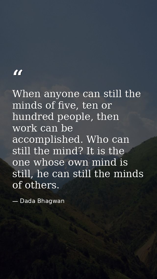 When anyone can still the minds of five, ten or hundred people, then work can be accomplished. Who can still the mind? I — Dada Bhagwan