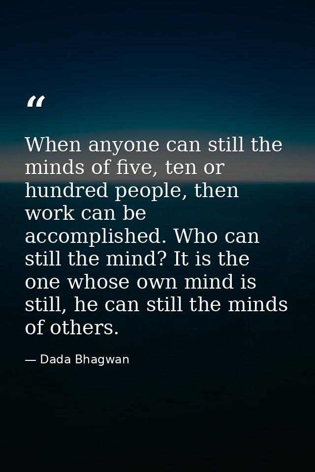 When anyone can still the minds of five, ten or hundred people, then work can be accomplished. Who can still the mind? I — Dada Bhagwan