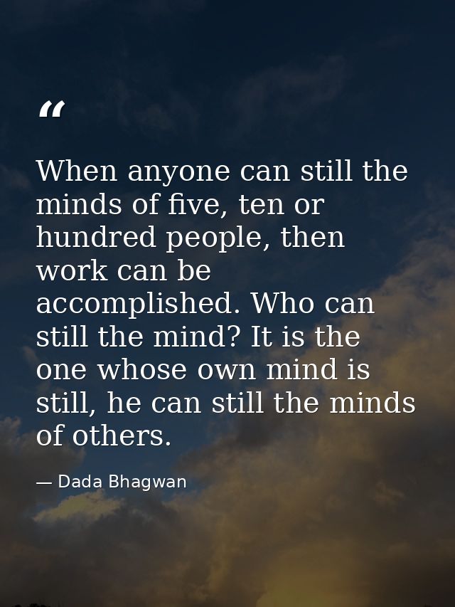 When anyone can still the minds of five, ten or hundred people, then work can be accomplished. Who can still the mind? I — Dada Bhagwan
