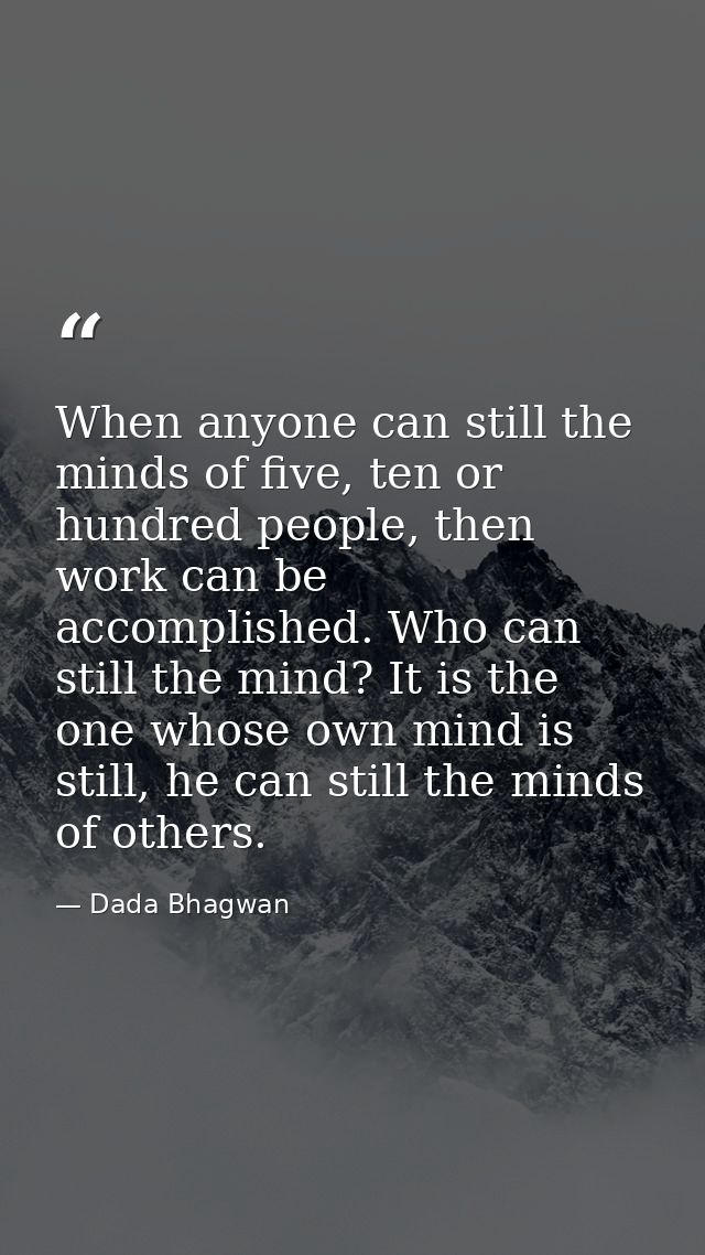 When anyone can still the minds of five, ten or hundred people, then work can be accomplished. Who can still the mind? I — Dada Bhagwan