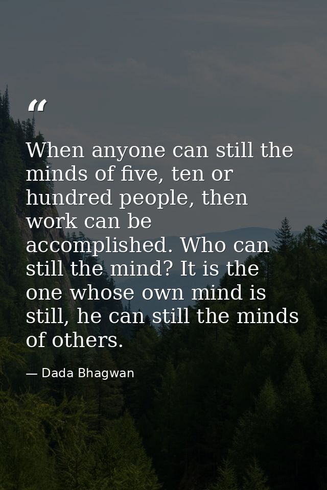 When anyone can still the minds of five, ten or hundred people, then work can be accomplished. Who can still the mind? I — Dada Bhagwan