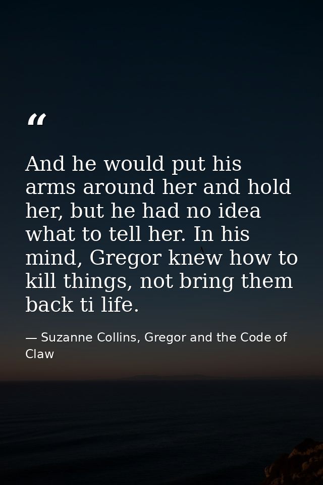 And he would put his arms around her and hold her, but he had no idea what to tell her. In his mind, Gregor knew how to  — Suzanne Collins, Gregor and the Code of Claw