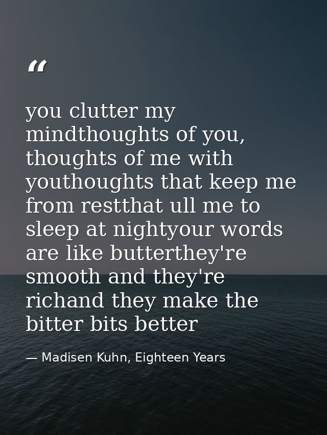 you clutter my mindthoughts of you, thoughts of me with youthoughts that keep me from restthat ull me to sleep at nighty — Madisen Kuhn, Eighteen Years
