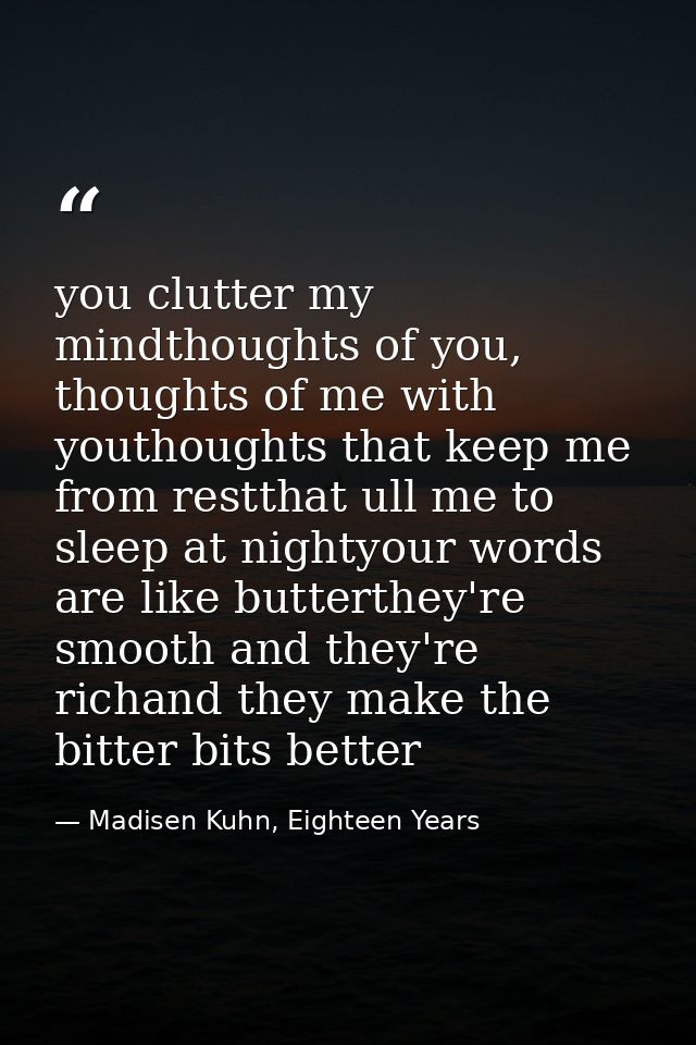 you clutter my mindthoughts of you, thoughts of me with youthoughts that keep me from restthat ull me to sleep at nighty — Madisen Kuhn, Eighteen Years