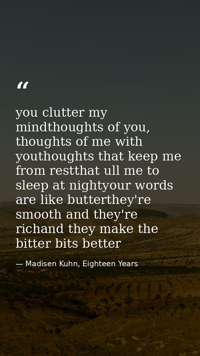 you clutter my mindthoughts of you, thoughts of me with youthoughts that keep me from restthat ull me to sleep at nighty — Madisen Kuhn, Eighteen Years