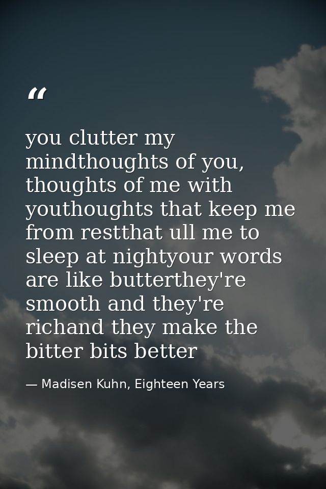 you clutter my mindthoughts of you, thoughts of me with youthoughts that keep me from restthat ull me to sleep at nighty — Madisen Kuhn, Eighteen Years