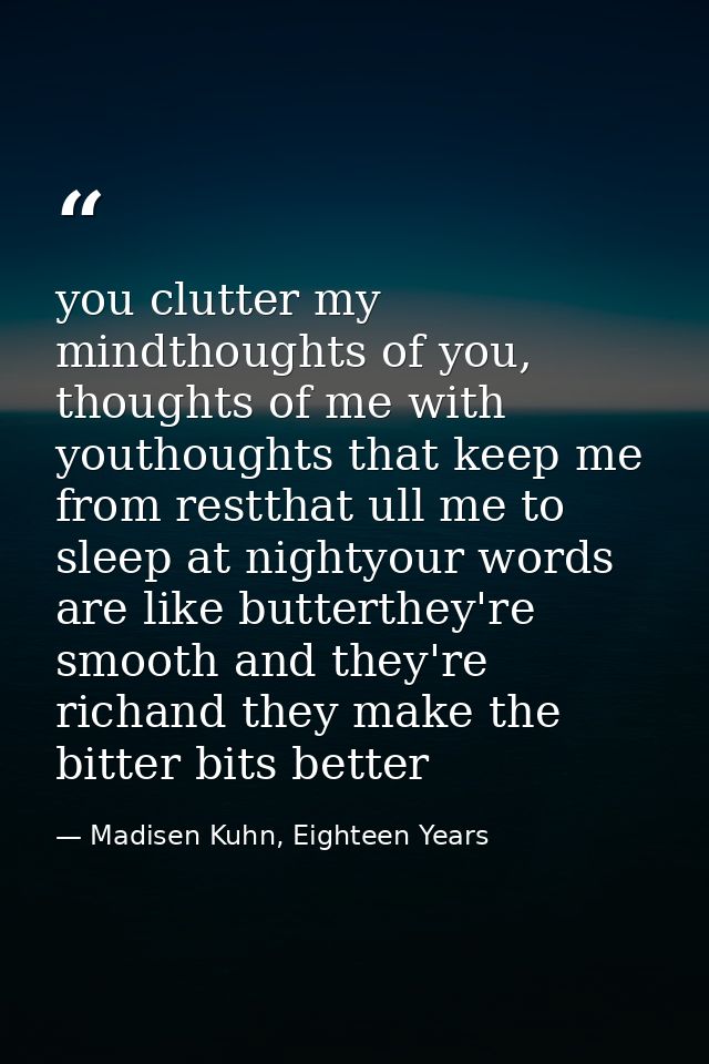 you clutter my mindthoughts of you, thoughts of me with youthoughts that keep me from restthat ull me to sleep at nighty — Madisen Kuhn, Eighteen Years