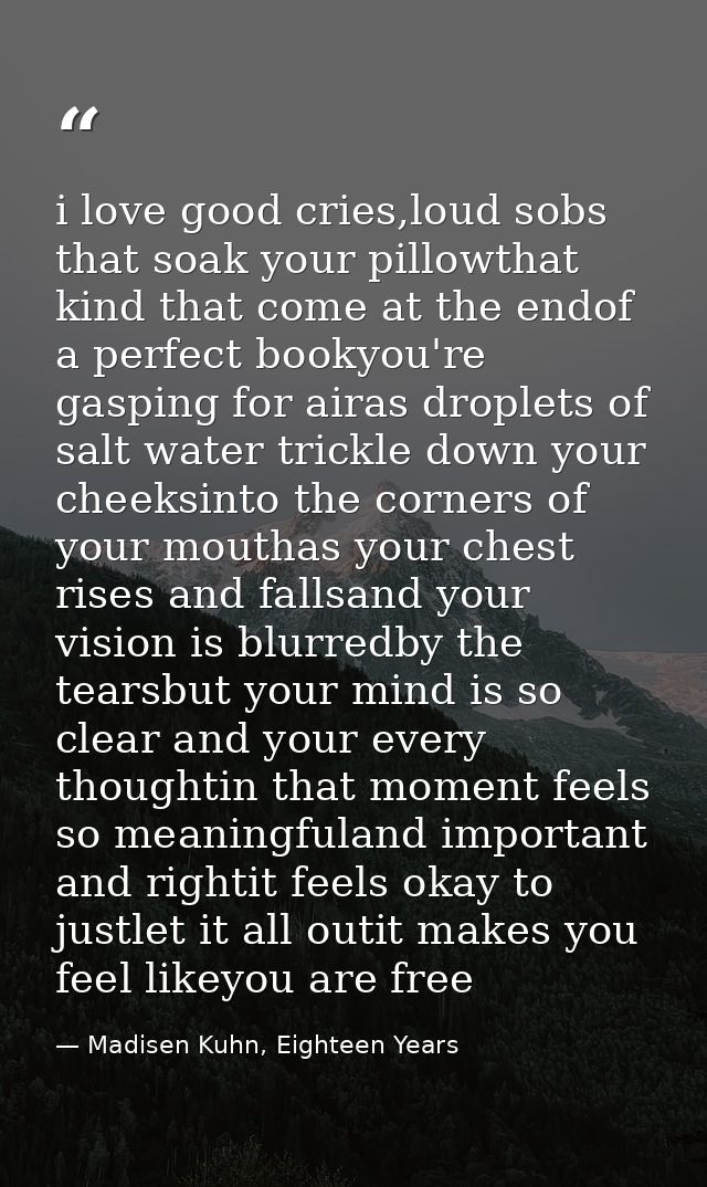 i love good cries,loud sobs that soak your pillowthat kind that come at the endof a perfect bookyou're gasping for airas — Madisen Kuhn, Eighteen Years