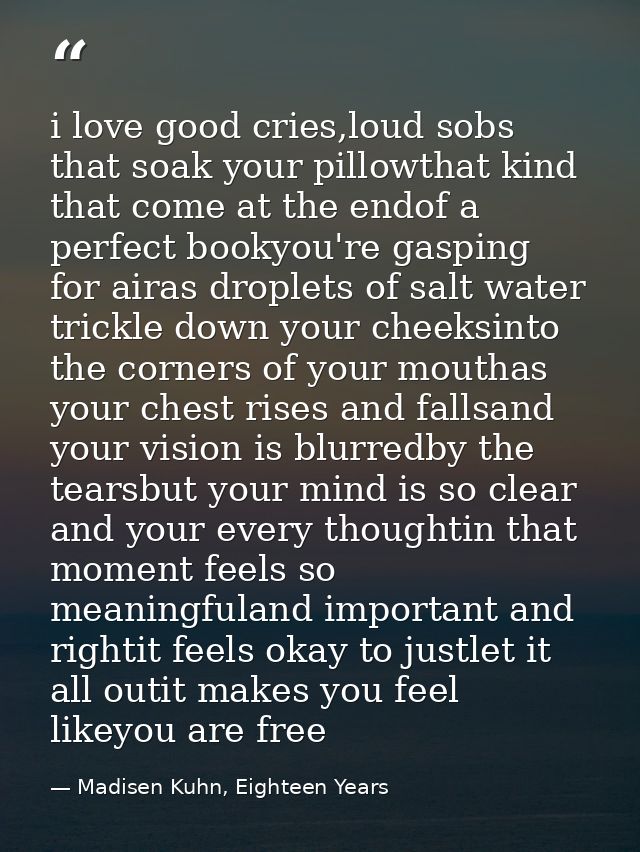 i love good cries,loud sobs that soak your pillowthat kind that come at the endof a perfect bookyou're gasping for airas — Madisen Kuhn, Eighteen Years