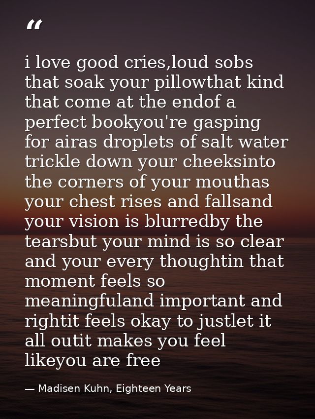 i love good cries,loud sobs that soak your pillowthat kind that come at the endof a perfect bookyou're gasping for airas — Madisen Kuhn, Eighteen Years