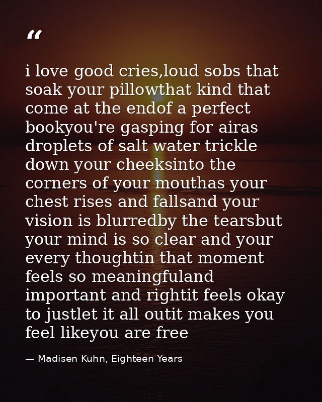 i love good cries,loud sobs that soak your pillowthat kind that come at the endof a perfect bookyou're gasping for airas — Madisen Kuhn, Eighteen Years