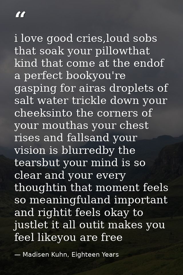i love good cries,loud sobs that soak your pillowthat kind that come at the endof a perfect bookyou're gasping for airas — Madisen Kuhn, Eighteen Years