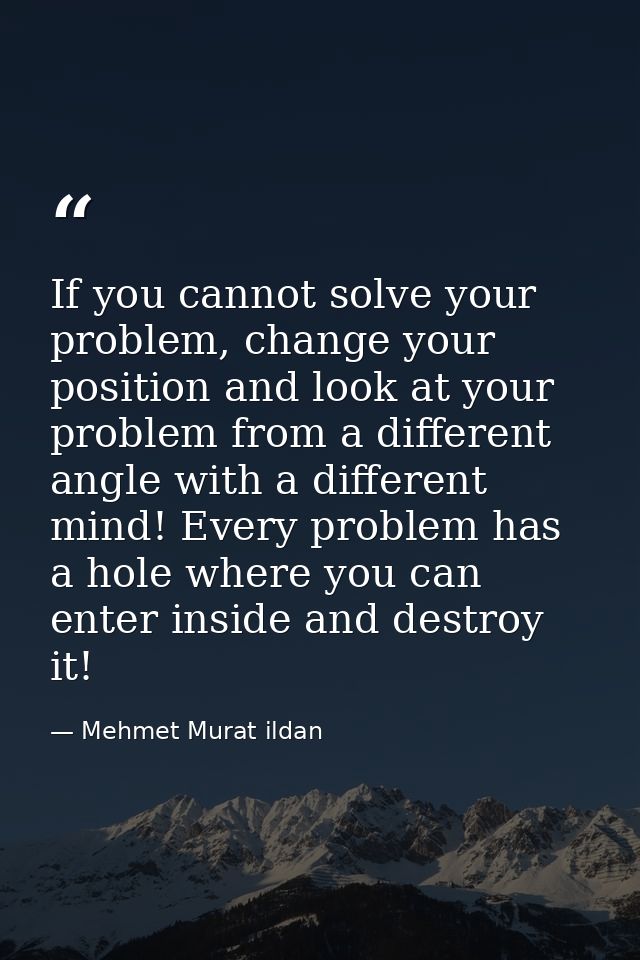 If you cannot solve your problem, change your position and look at your problem from a different angle with a different  — Mehmet Murat ildan