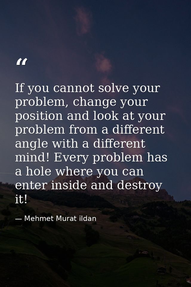 If you cannot solve your problem, change your position and look at your problem from a different angle with a different  — Mehmet Murat ildan