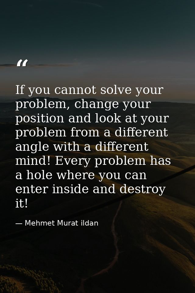 If you cannot solve your problem, change your position and look at your problem from a different angle with a different  — Mehmet Murat ildan