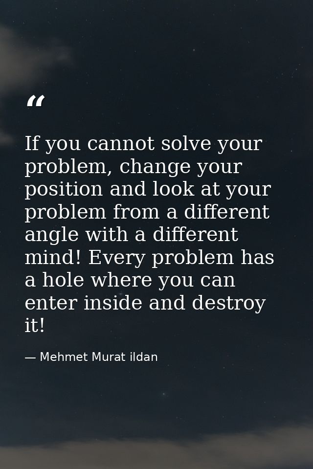 If you cannot solve your problem, change your position and look at your problem from a different angle with a different  — Mehmet Murat ildan