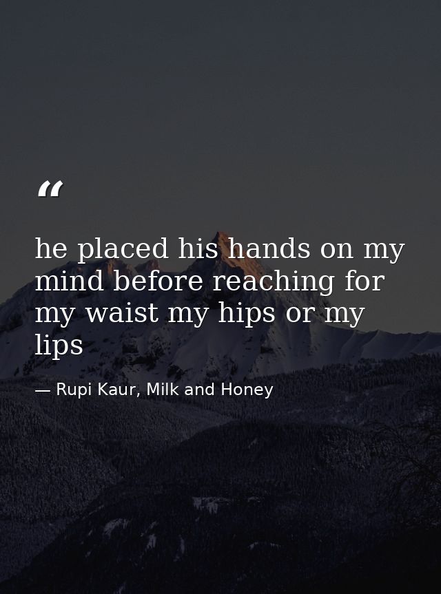 he placed his hands on my mind before reaching for my waist my hips or my lips — Rupi Kaur, Milk and Honey