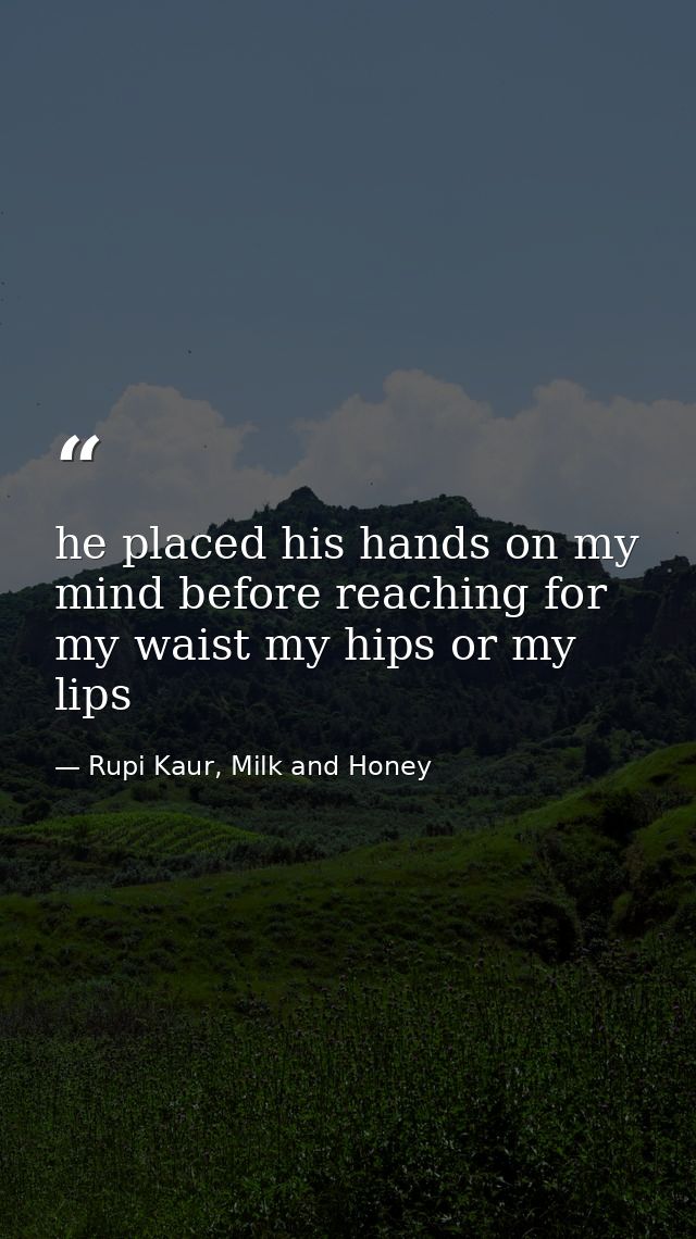 he placed his hands on my mind before reaching for my waist my hips or my lips — Rupi Kaur, Milk and Honey
