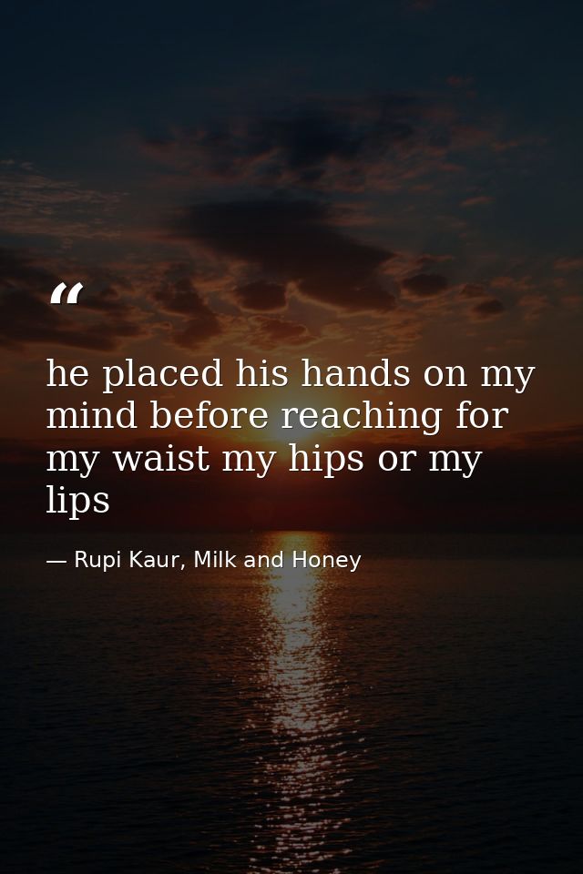 he placed his hands on my mind before reaching for my waist my hips or my lips — Rupi Kaur, Milk and Honey