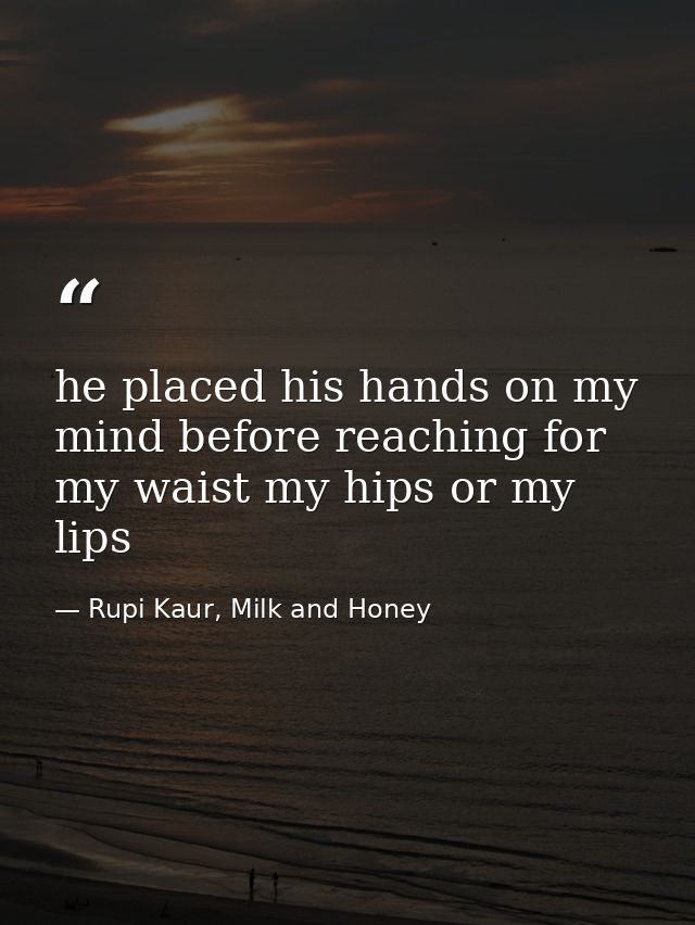 he placed his hands on my mind before reaching for my waist my hips or my lips — Rupi Kaur, Milk and Honey