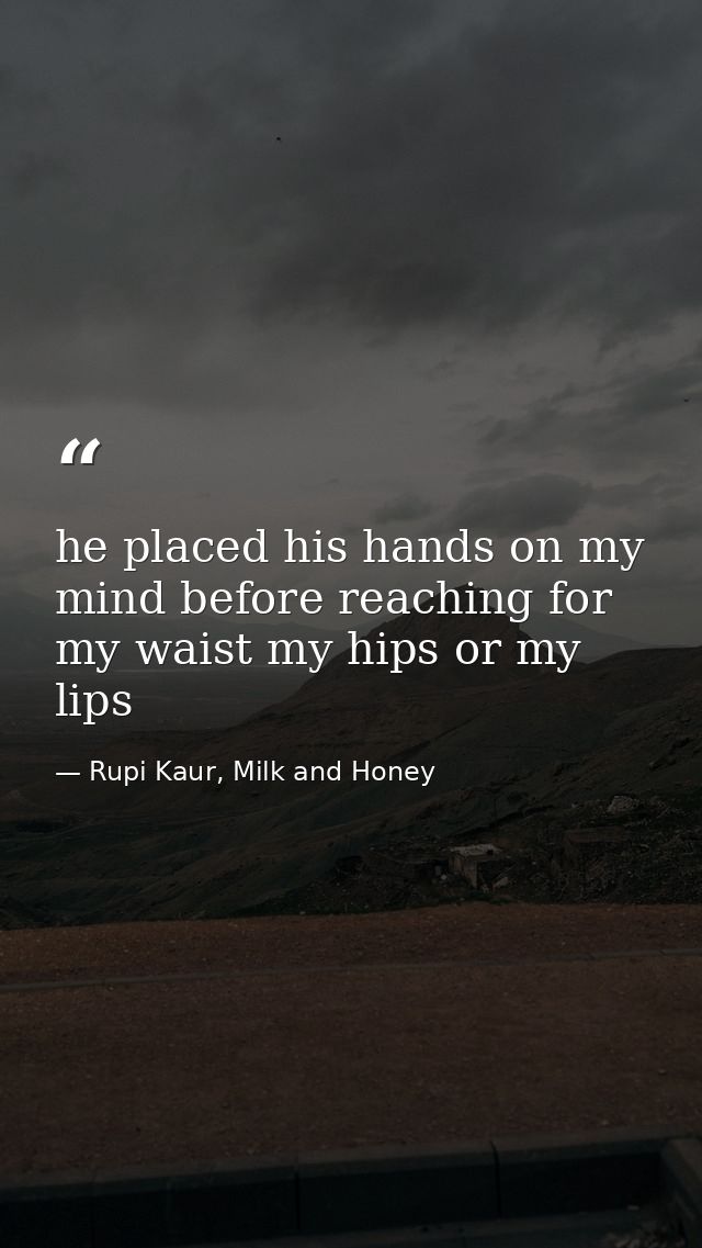 he placed his hands on my mind before reaching for my waist my hips or my lips — Rupi Kaur, Milk and Honey
