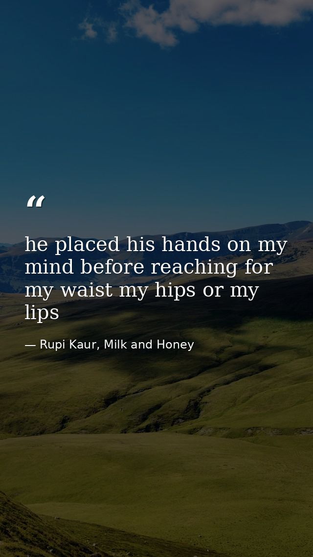 he placed his hands on my mind before reaching for my waist my hips or my lips — Rupi Kaur, Milk and Honey